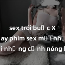 sex trói buộc Xem ngay phim sex mới nhất với những cảnh nóng hổi không thể bỏ lỡ! Cơ hội tận hưởng những khoảnh khắc đầy kích thích ngay hôm nay!