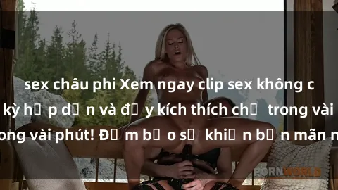 sex châu phi Xem ngay clip sex không che mới nhất, cực kỳ hấp dẫn và đầy kích thích chỉ trong vài phút! Đảm bảo sẽ khiến bạn mãn nhãn và mãn ý!