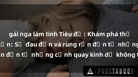 gái nga làm tình Tiêu đề: Khám phá thế giới phim sex tra tấn: Sự đau đớn và rùng rợn đến từ những cảnh quay kinh dị không thể ngờ