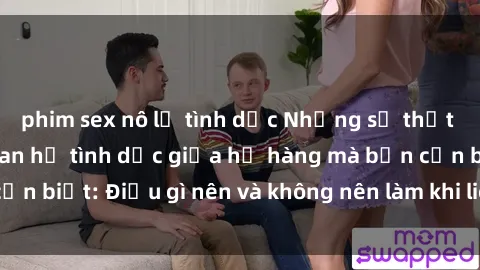 phim sex nô lệ tình dục Những sự thật và quy định về quan hệ tình dục giữa họ hàng mà bạn cần biết: Điều gì nên và không nên làm khi liên quan đến sex?