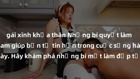 gái xinh khỏa thân Những bí quyết làm đẹp từ milf Việt Nam giúp bạn tự tin hơn trong cuộc sống hàng ngày. Hãy khám phá những bí mật làm đẹp từ milf Việt Nam ngay hôm nay!