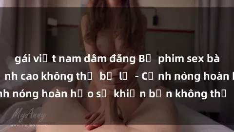 gái việt nam dâm đãng Bộ phim sex bà mẹ nóng bỏng đỉnh cao không thể bỏ lỡ - Cảnh nóng hoàn hảo sẽ khiến bạn không thể rời mắt