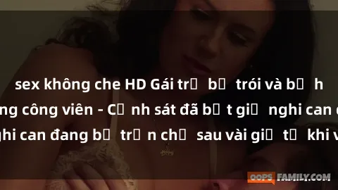 sex không che HD Gái trẻ bị trói và bị hiếp dâm dã man trong công viên - Cảnh sát đã bắt giữ nghi can đang bỏ trốn chỉ sau vài giờ từ khi vụ việc xảy ra.