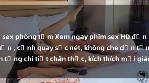 sex phòng tắm Xem ngay phim sex HD đỉnh cao, độ nét chuẩn , cảnh quay sắc nét, không che đến từng chi tiết chân thực, kích thích mọi giác quan của bạn.