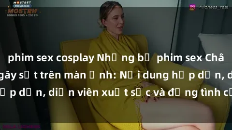 phim sex cosplay Những bộ phim sex Châu Âu nổi tiếng và gây sốt trên màn ảnh: Nội dung hấp dẫn, diễn viên xuất sắc và đồng tình của khán giả.