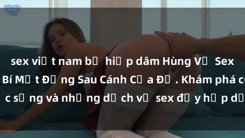 sex việt nam bị hiếp dâm Hùng Vỹ Sex Việt Nam: Những Bí Mật Đằng Sau Cánh Cửa Đỏ. Khám phá cuộc sống và những dịch vụ sex đầy hấp dẫn của người Việt Nam.