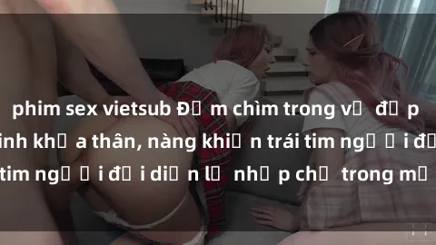 phim sex vietsub Đắm chìm trong vẻ đẹp tự nhiên của gái xinh khỏa thân, nàng khiến trái tim người đối diện lỡ nhịp chỉ trong một cái nhìn.