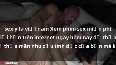 sex y tá việt nam Xem phim sex miễn phí hoàn toàn không giới hạn trên internet ngay hôm nay để thỏa mãn nhu cầu tình dục của bạn mà không tốn chi phí.