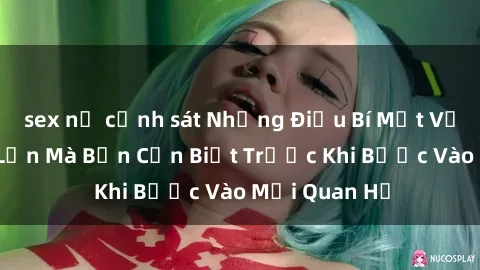 sex nữ cảnh sát Những Điều Bí Mật Về Sex Người Lớn Mà Bạn Cần Biết Trước Khi Bước Vào Mối Quan Hệ