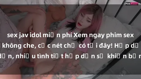 sex jav idol miễn phí Xem ngay phim sex full HD đỉnh cao, không che, cực nét chỉ có tại đây! Hấp dẫn, nhiều tình tiết hấp dẫn sẽ khiến bạn thỏa mãn đắm say.