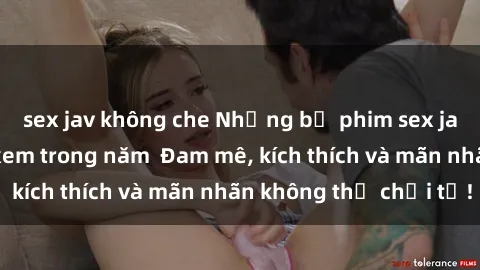 sex jav không che Những bộ phim sex jav đỉnh cao phải xem trong năm  Đam mê, kích thích và mãn nhãn không thể chối từ!