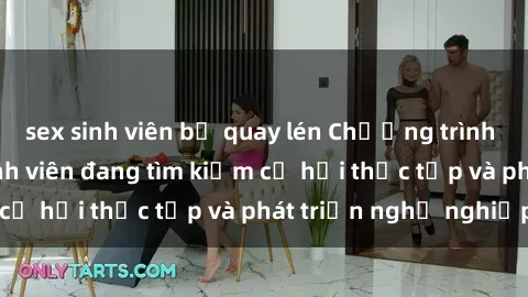 sex sinh viên bị quay lén Chương trình hợp tác JAV cho sinh viên đang tìm kiếm cơ hội thực tập và phát triển nghề nghiệp