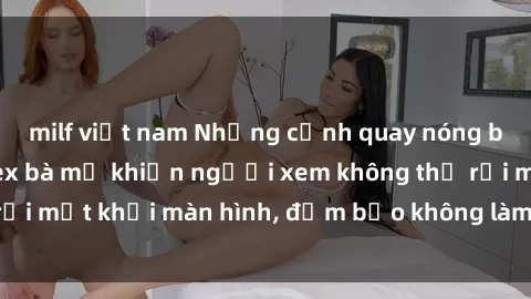 milf việt nam Những cảnh quay nóng bỏng trong phim sex bà mẹ khiến người xem không thể rời mắt khỏi màn hình, đảm bảo không làm bạn thất vọng!