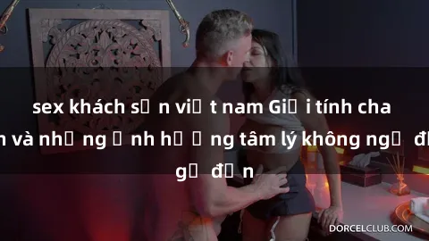 sex khách sạn việt nam Giới tính cha con và những ảnh hưởng tâm lý không ngờ đến
