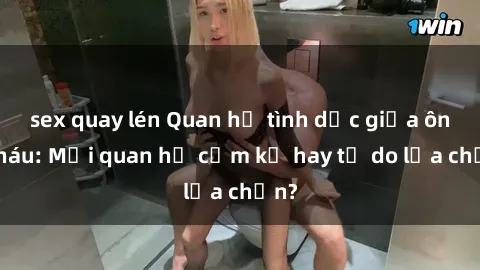 sex quay lén Quan hệ tình dục giữa ông cháu: Mối quan hệ cấm kỵ hay tự do lựa chọn?