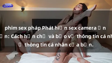 phim sex pháp Phát hiện sex camera ẩn trong khách sạn: Cách hạn chế và bảo vệ thông tin cá nhân của bạn.