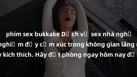 phim sex bukkake Dịch vụ sex nhà nghỉ đẳng cấp: Trải nghiệm đầy cảm xúc trong không gian lãng mạn, đầy kích thích. Hãy đặt phòng ngay hôm nay để thỏa mãn khát khao của bạn!