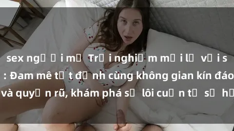sex người mỹ Trải nghiệm mới lạ với sex phòng thay đồ: Đam mê tột đỉnh cùng không gian kín đáo và quyến rũ, khám phá sự lôi cuốn từ sự hấp dẫn của nơi này.