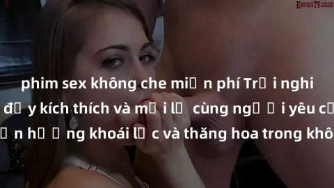 phim sex không che miễn phí Trải nghiệm sex phòng tắm đầy kích thích và mới lạ cùng người yêu của bạn! Tận hưởng khoái lạc và thăng hoa trong không gian tắm ấm áp và gợi cảm.