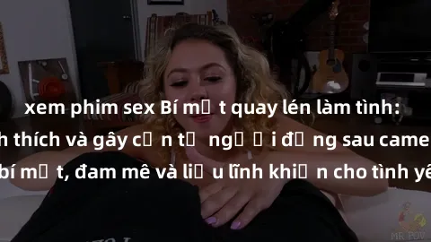 xem phim sex Bí mật quay lén làm tình: Câu chuyện đầy kích thích và gây cấn từ người đứng sau camera. Hành động bí mật, đam mê và liều lĩnh khiến cho tình yêu trở nên mãnh liệt hơn bao giờ hết.
