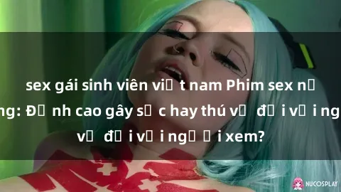 sex gái sinh viên việt nam Phim sex nơi công cộng: Đỉnh cao gây sốc hay thú vị đối với người xem?