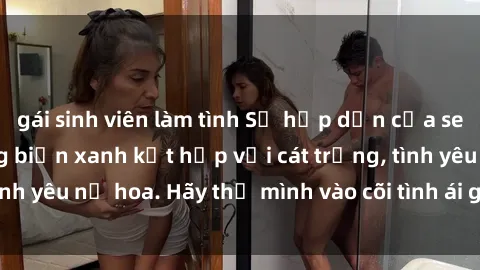 gái sinh viên làm tình Sự hấp dẫn của sex bãi biển: Khi sóng biển xanh kết hợp với cát trắng, tình yêu nở hoa. Hãy thả mình vào cõi tình ái giữa sóng biển!
