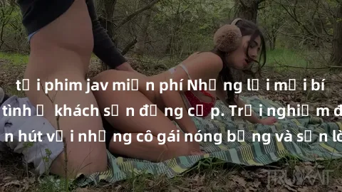 tải phim jav miễn phí Những lời mời bí mật: Gái Việt làm tình ở khách sạn đẳng cấp. Trải nghiệm độc đáo và cuốn hút với những cô gái nóng bỏng và sẵn lòng thỏa mãn mọi nhu cầu của bạn.