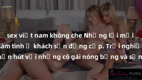 sex việt nam không che Những lời mời bí mật: Gái Việt làm tình ở khách sạn đẳng cấp. Trải nghiệm độc đáo và cuốn hút với những cô gái nóng bỏng và sẵn lòng thỏa mãn mọi nhu cầu của bạn.