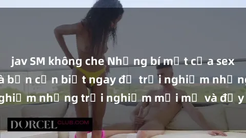 jav SM không che Những bí mật của sex nhóm không che mà bạn cần biết ngay để trải nghiệm những trải nghiệm mới mẻ và đầy kích thích.