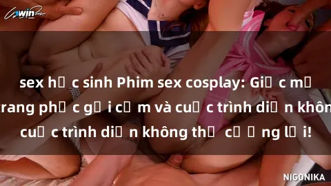 sex học sinh Phim sex cosplay: Giấc mơ  cùng những bộ trang phục gợi cảm và cuộc trình diễn không thể cưỡng lại!