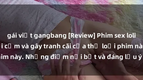 gái việt gangbang [Review] Phim sex loli: Đánh giá về sự gợi cảm và gây tranh cãi của thể loại phim này. Những điểm nổi bật và đáng lưu ý khi xem phim loli.
