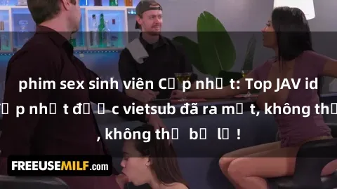 phim sex sinh viên Cập nhật: Top JAV idol xinh đẹp nhất được vietsub đã ra mắt, không thể bỏ lỡ!