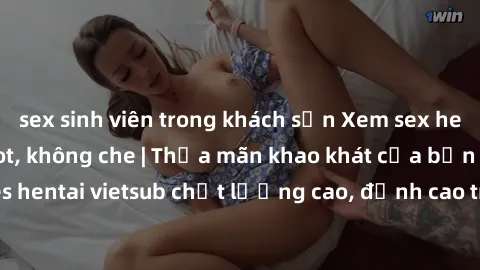 sex sinh viên trong khách sạn Xem sex hentai vietsub cực hot, không che | Thỏa mãn khao khát của bạn với series hentai vietsub chất lượng cao, đỉnh cao trong thể loại anime không che.