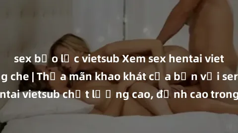 sex bạo lực vietsub Xem sex hentai vietsub cực hot, không che | Thỏa mãn khao khát của bạn với series hentai vietsub chất lượng cao, đỉnh cao trong thể loại anime không che.