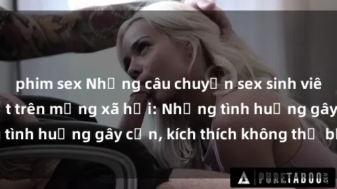 phim sex Những câu chuyện sex sinh viên Việt Nam gây sốt trên mạng xã hội: Những tình huống gây cấn, kích thích không thể bỏ qua