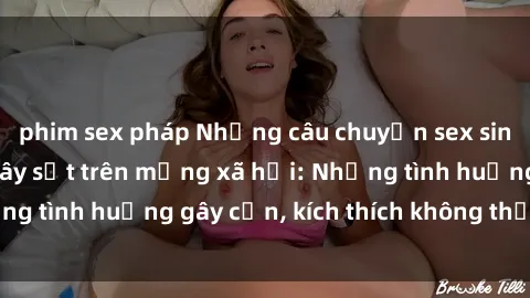 phim sex pháp Những câu chuyện sex sinh viên Việt Nam gây sốt trên mạng xã hội: Những tình huống gây cấn, kích thích không thể bỏ qua