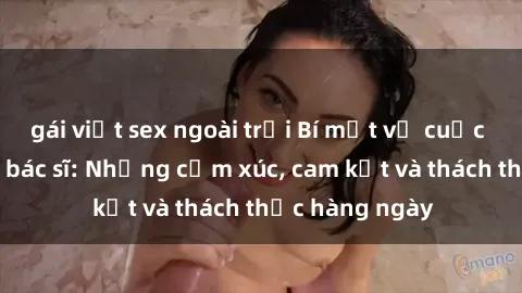 gái việt sex ngoài trời Bí mật về cuộc sống sex của bác sĩ: Những cảm xúc, cam kết và thách thức hàng ngày