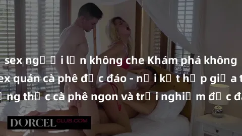sex người lớn không che Khám phá không khí độc đáo tại sex quán cà phê độc đáo - nơi kết hợp giữa thưởng thức cà phê ngon và trải nghiệm độc đáo của không gian sex shop.
