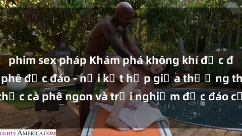 phim sex pháp Khám phá không khí độc đáo tại sex quán cà phê độc đáo - nơi kết hợp giữa thưởng thức cà phê ngon và trải nghiệm độc đáo của không gian sex shop.
