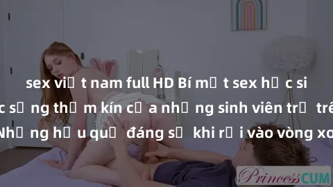 sex việt nam full HD Bí mật sex học sinh không che: Cuộc sống thầm kín của những sinh viên trẻ trên trường. Những hậu quả đáng sợ khi rơi vào vòng xoáy của tình dục từ tuổi mới lớn.