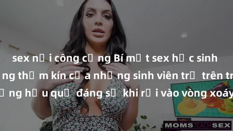sex nơi công cộng Bí mật sex học sinh không che: Cuộc sống thầm kín của những sinh viên trẻ trên trường. Những hậu quả đáng sợ khi rơi vào vòng xoáy của tình dục từ tuổi mới lớn.