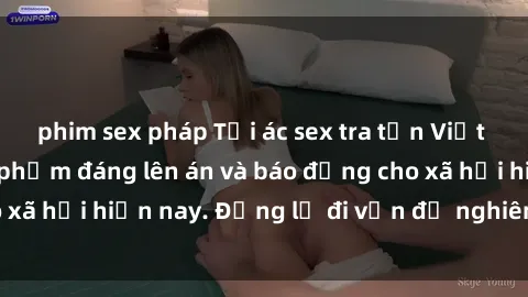 phim sex pháp Tội ác sex tra tấn Việt Nam: những vụ vi phạm đáng lên án và báo động cho xã hội hiện nay. Đừng lờ đi vấn đề nghiêm trọng này!