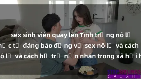 sex sinh viên quay lén Tình trạng nô lệ tình dục: Những thực tế đáng báo động về sex nô lệ và cách hỗ trợ nạn nhân trong xã hội hiện nay