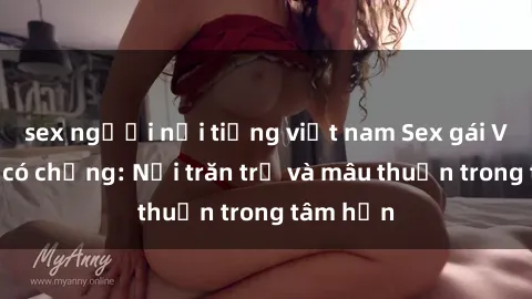 sex người nổi tiếng việt nam Sex gái Việt Nam có chồng: Nỗi trăn trở và mâu thuẫn trong tâm hồn