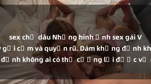 sex chị dâu Những hình ảnh sex gái Việt xinh đẹp đầy gợi cảm và quyến rũ. Dám khẳng định không ai có thể cưỡng lại được vẻ đẹp của họ.