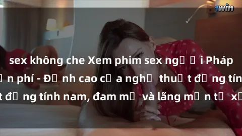 sex không che Xem phim sex người Pháp vietsub online miễn phí - Đỉnh cao của nghệ thuật đồng tính nam, đam mỹ và lãng mạn từ xứ sở hoa hồng!