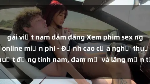 gái việt nam dâm đãng Xem phim sex người Pháp vietsub online miễn phí - Đỉnh cao của nghệ thuật đồng tính nam, đam mỹ và lãng mạn từ xứ sở hoa hồng!