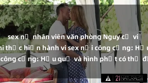 sex nữ nhân viên văn phòng Nguy cơ vi phạm pháp luật khi thực hiện hành vi sex nơi công cộng: Hậu quả và hình phạt có thể đối mặt