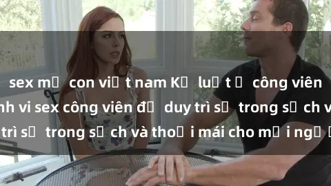 sex mẹ con việt nam Kỷ luật ở công viên: Chấn chỉnh hành vi sex công viên để duy trì sự trong sạch và thoải mái cho mọi người.