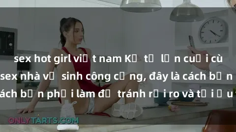 sex hot girl việt nam Kể từ lần cuối cùng bạn thực hành sex nhà vệ sinh công cộng, đây là cách bạn phải làm để tránh rủi ro và tối ưu trải nghiệm.